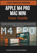 Apple M4 Pro Mac Mini User Guide 2025: Un manual paso a paso para dominar macOS Sequoia: consejos y trucos profesionales, configuracin, funciones avanzadas, accesos directos, solucin de problemas y Apple Intelligence para tu escritorio