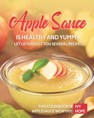 Apple Sauce is Healthy and Yummy, Let Us Suggest You Several Recipes!: This Cookbook is Applesauce Worthy! - Hope, Ivy