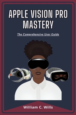 Apple Vision Pro Mastery: The Comprehensive User Guide - Wills, William C