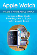 Apple Watch: 2018 User Guide to Your Apple Watch: Tips and Tricks Included