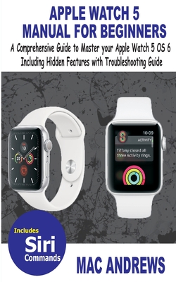 Apple Watch 5 Manual for Beginners: A Comprehensive Guide to Master your Apple Watch 5 OS 6 Including Hidden Features with Troubleshooting Guide - Andrews, Mac