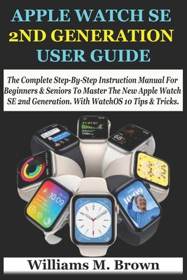 Apple Watch Se 2nd Generation User Guide: The Complete Step-By-Step Instruction Manual For Beginners & Seniors To Master The New Apple Watch SE 2nd Generation. With WatchOS 10 Tips & Tricks. - M Brown, Williams