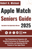 Apple Watch Seniors Guide 2025: Your Comprehensive Companion with Simplified Instructions for Managing Health, Daily Activities and Unlocking the Full Potential of Your Apple Watch