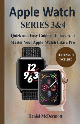 Apple Watch Series 3 & 4: Quick and Easy Guide to Unlock and Master Your Apple Watch Like a Pro - McDermott, Daniel