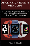 Apple Watch Series 6: The Ultimate Beginner's Manual to Using the Latest Apple Watch Series 6 Easily with Tips and Tricks