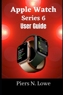 Apple Watch Series 6 User Guide: Master your Apple watch series 6 with this complete step by step manual for beginners and seniors. - N Lowe, Piers