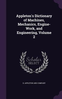 Appleton's Dictionary of Machines, Mechanics, Engine-Work, and Engineering, Volume 2 - D Appleton and Company (Creator)