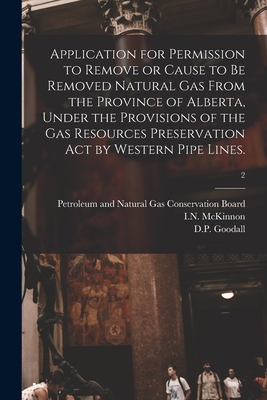 Application for Permission to Remove or Cause to Be Removed Natural Gas From the Province of Alberta, Under the Provisions of the Gas Resources Preservation Act by Western Pipe Lines.; 2 - Petroleum and Natural Gas Conservatio (Creator), and McKinnon, I N (Creator), and Goodall, D P (Creator)