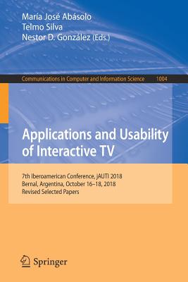 Applications and Usability of Interactive TV: 7th Iberoamerican Conference, Jauti 2018, Bernal, Argentina, October 16-18, 2018, Revised Selected Papers - Absolo, Mara Jos (Editor), and Silva, Telmo (Editor), and Gonzlez, Nestor D (Editor)