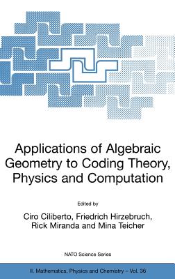Applications of Algebraic Geometry to Coding Theory, Physics and Computation - Ciliberto, Ciro (Editor), and Hirzebruch, Friedrich (Editor), and Miranda, Rick (Editor)