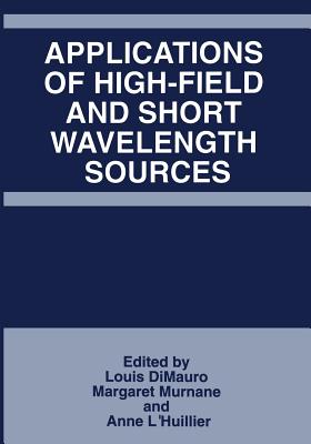 Applications of High-Field and Short Wavelength Sources - Dimauro, Louis (Editor), and Murnane, Margret (Editor), and L'Huillier, Anne (Editor)