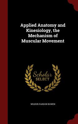 Applied Anatomy and Kinesiology, the Mechanism of Muscular Movement - Bowen, Wilbur Pardon