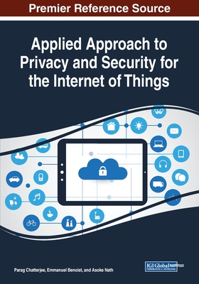 Applied Approach to Privacy and Security for the Internet of Things - Chatterjee, Parag (Editor), and Benoist, Emmanuel (Editor), and Nath, Asoke (Editor)