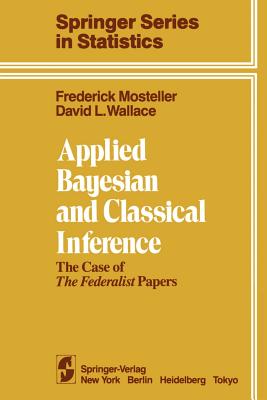 Applied Bayesian and Classical Inference: The Case of the Federalist Papers - Mosteller, F, and Wallace, D L, Dr.