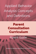 Applied Behavior Analysis Concepts and Definitions: A Parent Consultation Curriculum: Parent Guide