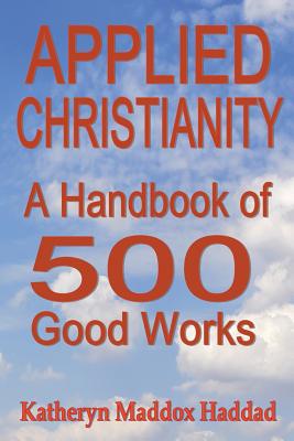 Applied Christianity: A Handbook of 500 Good Works - Haddad, Katheryn Maddox