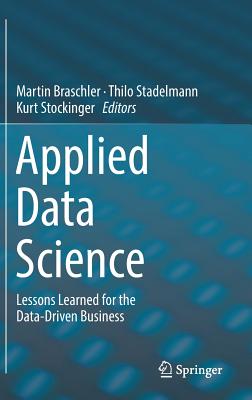 Applied Data Science: Lessons Learned for the Data-Driven Business - Braschler, Martin (Editor), and Stadelmann, Thilo (Editor), and Stockinger, Kurt (Editor)
