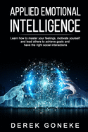 Applied Emotional Intelligence: Learn how to master your feelings, motivate yourself and lead others to achieve goals and have the right social interactions.