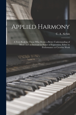 Applied Harmony: a Text-book for Those Who Desire a Better Understanding of Music and an Increase in Power of Expression, Either in Performance or Creative Work - Alchin, C a (Carrie Adelaide) 1857 (Creator)
