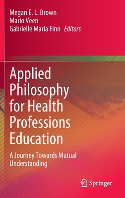Applied Philosophy for Health Professions Education: A Journey Towards Mutual Understanding - Brown, Megan E. L. (Editor), and Veen, Mario (Editor), and Finn, Gabrielle Maria (Editor)
