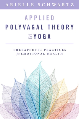 Applied Polyvagal Theory in Yoga: Therapeutic Practices for Emotional Health - Schwartz, Arielle