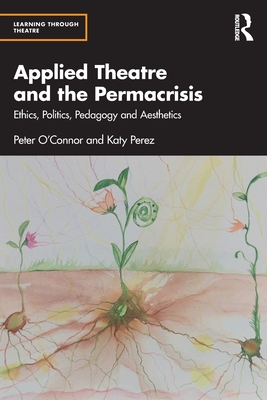 Applied Theatre and the Permacrisis: Ethics, Politics, Pedagogy and Aesthetics - O'Connor, Peter, and Prez, Katy