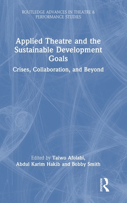 Applied Theatre and the Sustainable Development Goals: Crises, Collaboration, and Beyond - Afolabi, Taiwo (Editor), and Hakib, Abdul Karim (Editor), and Smith, Bobby (Editor)