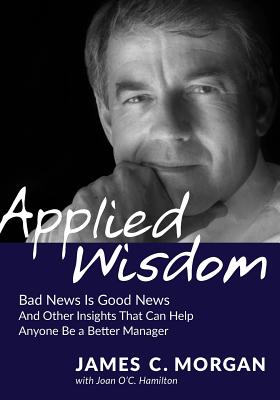 Applied Wisdom: Bad News Is Good News and Other Insights That Can Help Anyone Be a Better Manager - Morgan, James C, and O'c Hamilton, Joan