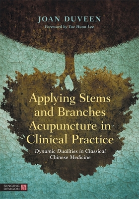 Applying Stems and Branches Acupuncture in Clinical Practice: Dynamic Dualities in Classical Chinese Medicine - Duveen, Joan, and Lee, Tae Hunn (Foreword by)
