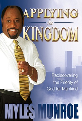 Applying the Kingdom: Rediscovering the Priority of God for Mankind - Munroe, Myles, Dr.