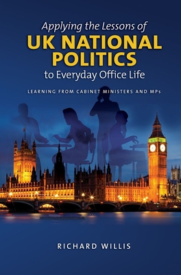 Applying the Lessons of UK National Politics to Everyday Office Life: Learning from Cabinet Ministers and MPs - Wills, Richard