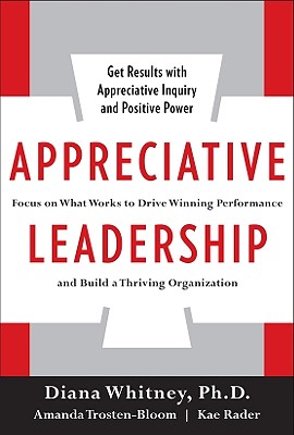 Appreciative Leadership: Focus on What Works to Drive Winning Performance and Build a Thriving Organization - Whitney, Diana, and Trosten-Bloom, Amanda, and Rader, Kae