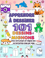 apprendre ? dessiner 101 dessins mignons: Cr?ez votre propre art mignon avec ces instructions ?tape par ?tape et infusez des couleurs vives dans votre design.