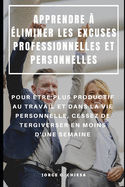 Apprendre ? ?liminer Les Excuses Professionnelles Et Personnelles: Pour ?tre Plus Productif Au Travail Et Dans La Vie Personnelle, Cessez de Tergiverser En Moins d'Une Semaine