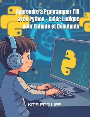 Apprendre ? Programmer l'IA avec Python - Guide Ludique pour Enfants et D?butants: Un guide interactif pour d?couvrir la programmation, l'intelligence artificielle et le machine learning en s'amusant - Kits for Life