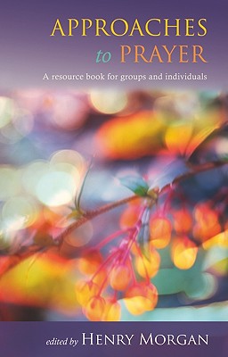 Approaches to Prayer: A Resource Book for Groups and Individuals - Morgan, Henry