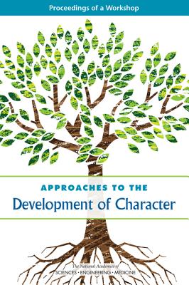 Approaches to the Development of Character: Proceedings of a Workshop - National Academies of Sciences Engineering and Medicine, and Division of Behavioral and Social Sciences and Education, and...
