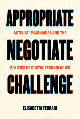 Appropriate, Negotiate, Challenge: Activist Imaginaries and the Politics of Digital Technologies - Ferrari, Elisabetta, Dr.