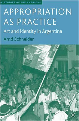 Appropriation as Practice: Art and Identity in Argentina - Schneider, A