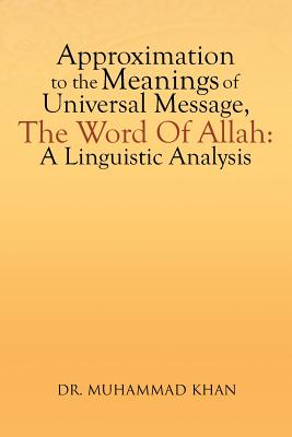 Approximation to the Meanings of Universal Message, the Word of Allah: A Linguistic Analysis - Khan, Muhammad, Dr.