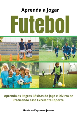 Aprenda a Jogar Futebol Aprenda as Regras Bsicas do jogo e Divirta-se Praticando esse Excelente Esporte - Juarez, Gustavo Espinosa