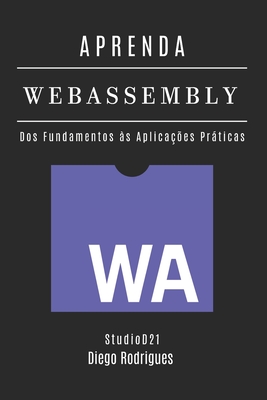APRENDA WebAssembly: Construa Aplicaes Performticas com Cdigo Nativo. Dos Fundamentos s Aplicaes Prticas - Edio 2025 - Smart Tech Content, Studiod21, and Rodrigues, Diego