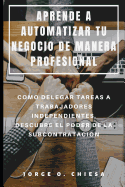 Aprende a Automatizar Tu Negocio de Manera Profesional: Como Delegar Tareas a Trabajadores Independientes, Descubre El Poder de la Subcontratacin