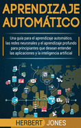 Aprendizaje automtico: Una gua para el aprendizaje automtico, las redes neuronales y el aprendizaje profundo para principiantes que desean entender ... la inteligencia artificial (Spanish Edition)