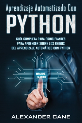 Aprendizaje Automatizado Con Python: Gu?a completa para principiantes para aprender sobre los reinos del aprendizaje automtico con Python(Libro En Espanol/Machine Learning with Python Spanish Book) - Cane, Alexander