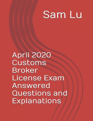 April 2020 Customs Broker License Exam Answered Questions and Explanations - Lu, Sam