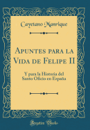 Apuntes Para La Vida de Felipe II: Y Para La Historia del Santo Oficio En Espaa (Classic Reprint)