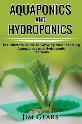 Aquaponics And Hydroponics: Learn How to Grow Using Aquaponics And Hydroponics. Successfully Grow Vegetables and Raise Fish Together, Lower Your Waste, Understand Fisheries, The Ultimate Guide For AquaCulture And HydroCulture! - Gears, Jim