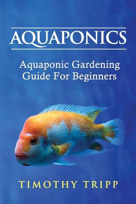 Aquaponics: Aquaponic Gardening Guide For Beginners - Tripp, Timothy