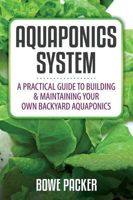 Aquaponics System: A Practical Quide to Building and Maintaining Your Own Backyard Aquaponics - Packer, Bowe